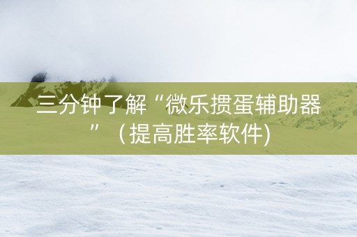 三分钟了解“微乐掼蛋辅助器”（提高胜率软件)