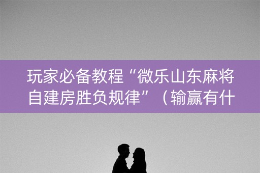 玩家必备教程“微乐山东麻将自建房胜负规律”（输赢有什么规律)