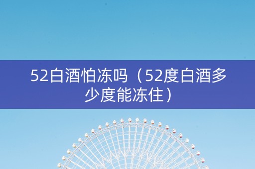 52白酒怕冻吗（52度白酒多少度能冻住）