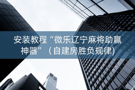 安装教程“微乐辽宁麻将助赢神器”（自建房胜负规律)