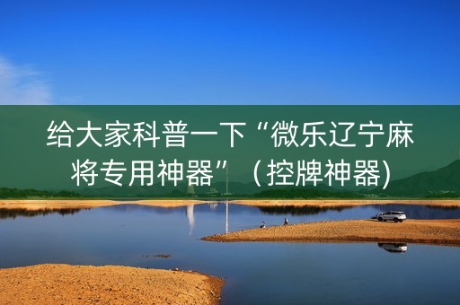 给大家科普一下“微乐辽宁麻将专用神器”（控牌神器)