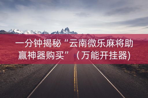 一分钟揭秘“云南微乐麻将助赢神器购买”（万能开挂器)