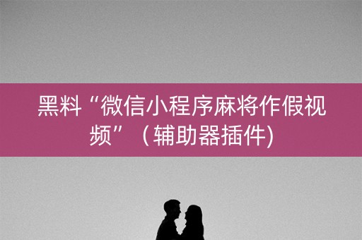 黑料“微信小程序麻将作假视频”（辅助器插件)