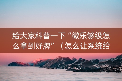 给大家科普一下“微乐够级怎么拿到好牌”（怎么让系统给你发好牌)