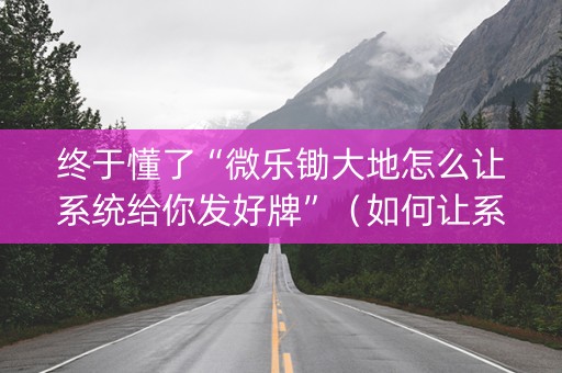 终于懂了“微乐锄大地怎么让系统给你发好牌”（如何让系统发好牌)