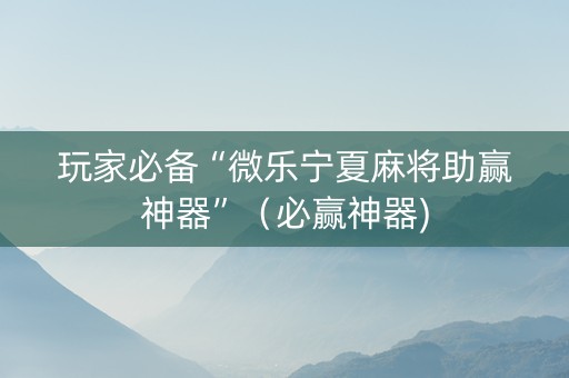 玩家必备“微乐宁夏麻将助赢神器”（必赢神器)