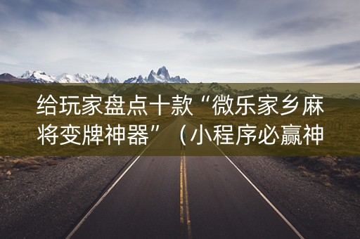 给玩家盘点十款“微乐家乡麻将变牌神器”（小程序必赢神器)