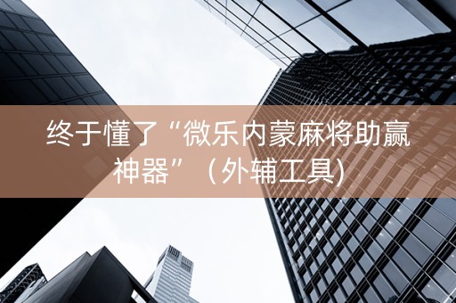 终于懂了“微乐内蒙麻将助赢神器”（外辅工具)