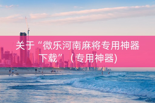关于“微乐河南麻将专用神器下载”（专用神器)