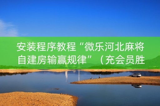 安装程序教程“微乐河北麻将自建房输赢规律”（充会员胜率高)