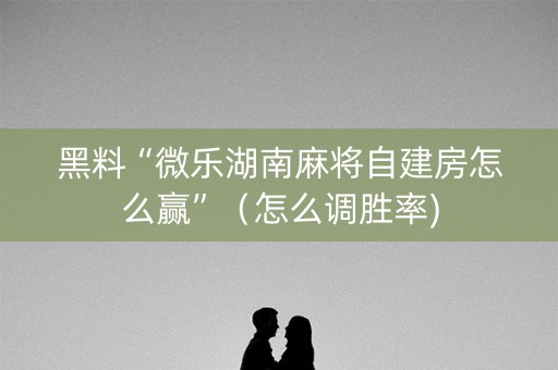 黑料“微乐湖南麻将自建房怎么赢”（怎么调胜率)