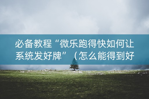必备教程“微乐跑得快如何让系统发好牌”（怎么能得到好牌)