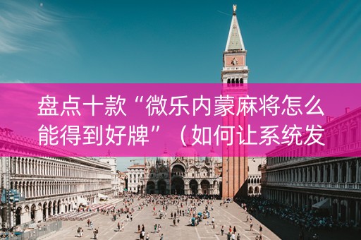 盘点十款“微乐内蒙麻将怎么能得到好牌”（如何让系统发好牌)