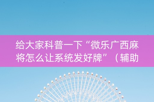 给大家科普一下“微乐广西麻将怎么让系统发好牌”（辅助器插件)