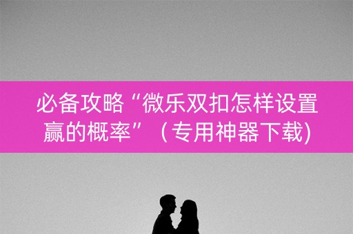 必备攻略“微乐双扣怎样设置赢的概率”（专用神器下载)