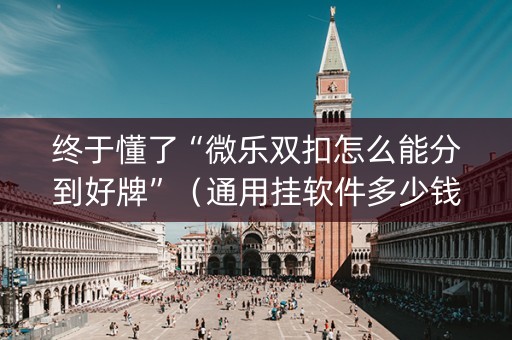 终于懂了“微乐双扣怎么能分到好牌”（通用挂软件多少钱)