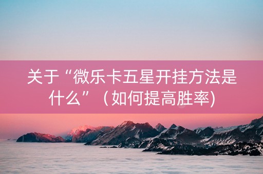 关于“微乐卡五星开挂方法是什么”（如何提高胜率)