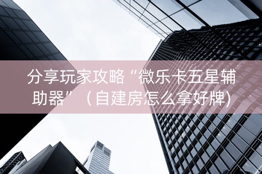 分享玩家攻略“微乐卡五星辅助器”（自建房怎么拿好牌)