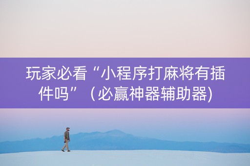 玩家必看“小程序打麻将有插件吗”（必赢神器辅助器)