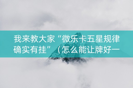 我来教大家“微乐卡五星规律确实有挂”（怎么能让牌好一点)