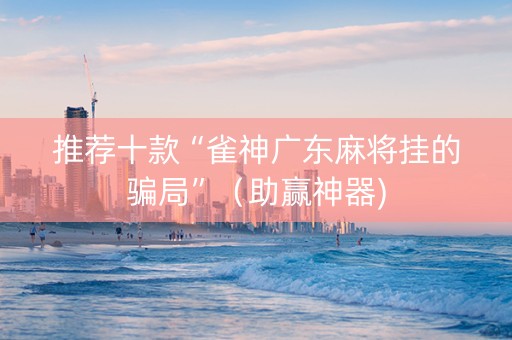 推荐十款“雀神广东麻将挂的骗局”（助赢神器)