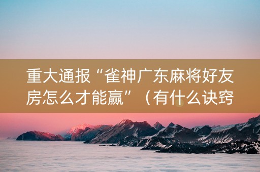 重大通报“雀神广东麻将好友房怎么才能赢”（有什么诀窍)