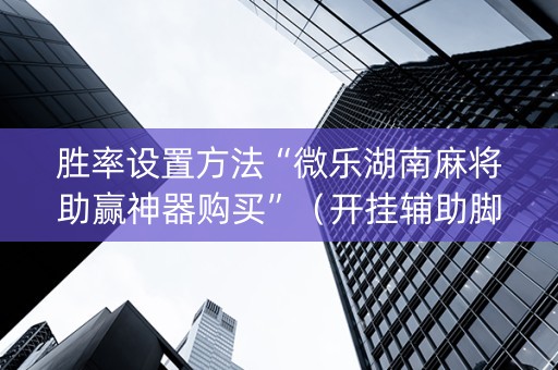 胜率设置方法“微乐湖南麻将助赢神器购买”（开挂辅助脚本)