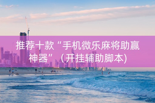 推荐十款“手机微乐麻将助赢神器”（开挂辅助脚本)
