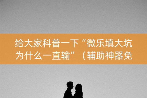 给大家科普一下“微乐填大坑为什么一直输”（辅助神器免费)