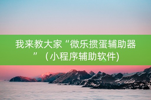 我来教大家“微乐掼蛋辅助器”（小程序辅助软件)