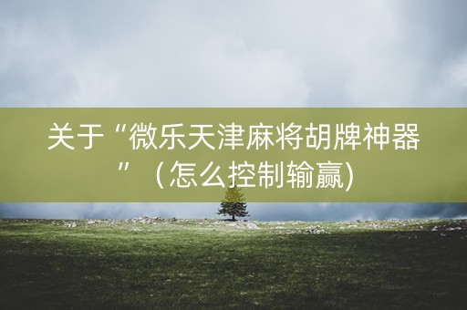 关于“微乐天津麻将胡牌神器”（怎么控制输赢)