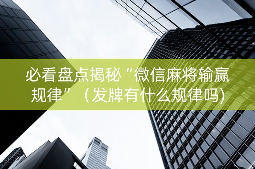 必看盘点揭秘“微信麻将输赢规律”（发牌有什么规律吗)