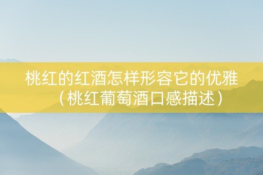 桃红的红酒怎样形容它的优雅（桃红葡萄酒口感描述）