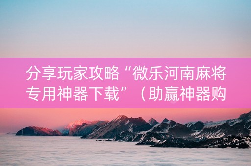 分享玩家攻略“微乐河南麻将专用神器下载”（助赢神器购买)