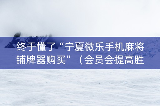 终于懂了“宁夏微乐手机麻将铺牌器购买”（会员会提高胜率吗)