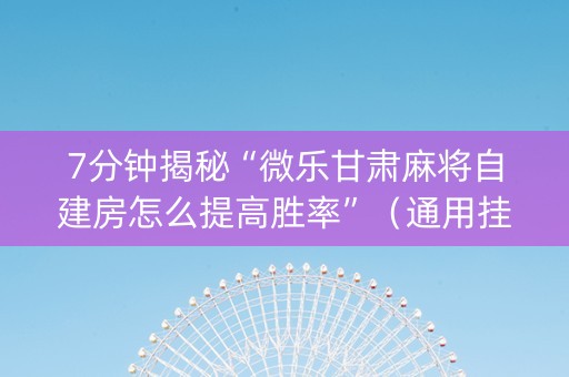 7分钟揭秘“微乐甘肃麻将自建房怎么提高胜率”（通用挂软件多少钱)