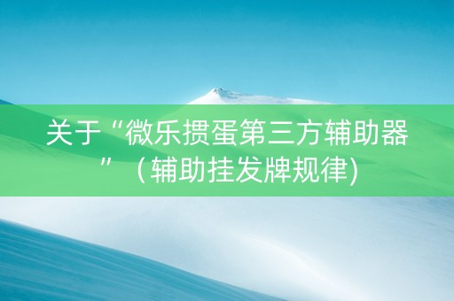 关于“微乐掼蛋第三方辅助器”（辅助挂发牌规律)