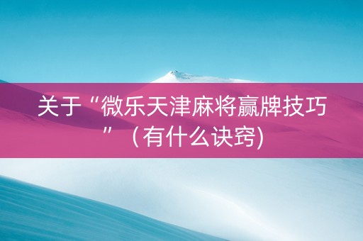 关于“微乐天津麻将赢牌技巧”（有什么诀窍)