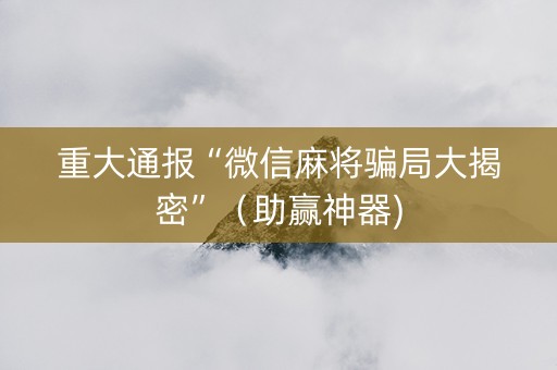 重大通报“微信麻将骗局大揭密”（助赢神器)