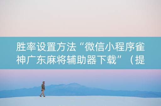 胜率设置方法“微信小程序雀神广东麻将辅助器下载”（提高胜率技巧)