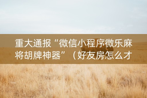 重大通报“微信小程序微乐麻将胡牌神器”（好友房怎么才能赢)