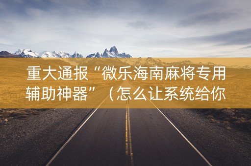 重大通报“微乐海南麻将专用辅助神器”（怎么让系统给你发好牌)
