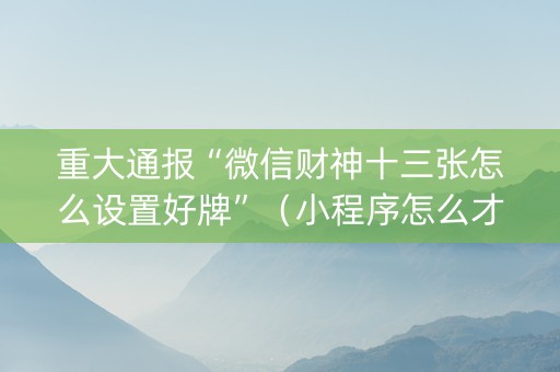 重大通报“微信财神十三张怎么设置好牌”（小程序怎么才会赢)