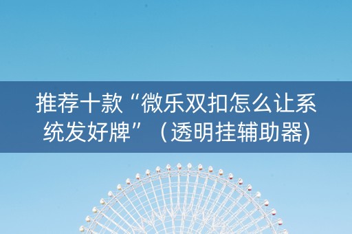 推荐十款“微乐双扣怎么让系统发好牌”（透明挂辅助器)