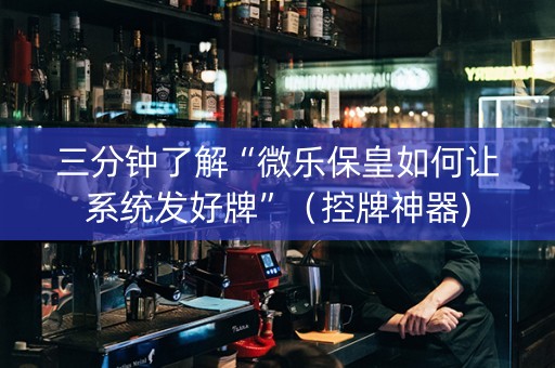 三分钟了解“微乐保皇如何让系统发好牌”（控牌神器)