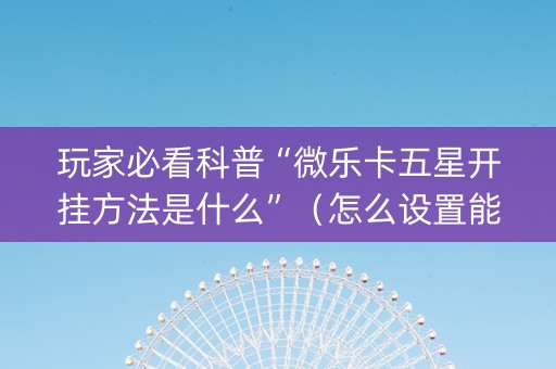 玩家必看科普“微乐卡五星开挂方法是什么”（怎么设置能有好牌)