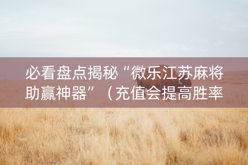 必看盘点揭秘“微乐江苏麻将助赢神器”（充值会提高胜率么)