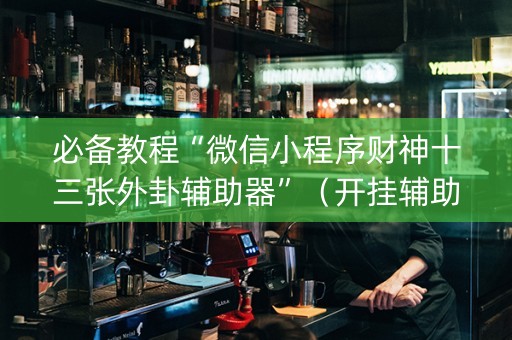 必备教程“微信小程序财神十三张外卦辅助器”（开挂辅助器插件)