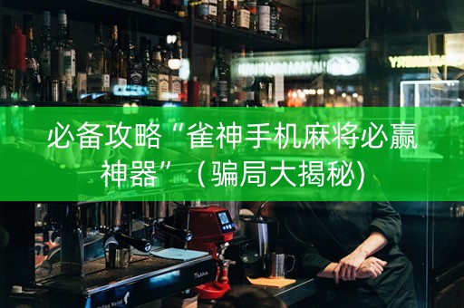 必备攻略“雀神手机麻将必赢神器”（骗局大揭秘)
