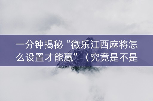 一分钟揭秘“微乐江西麻将怎么设置才能赢”（究竟是不是有挂)